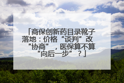 商保创新药目录靴子落地：价格“谈判”改“协商”，医保算不算“向后一步”？